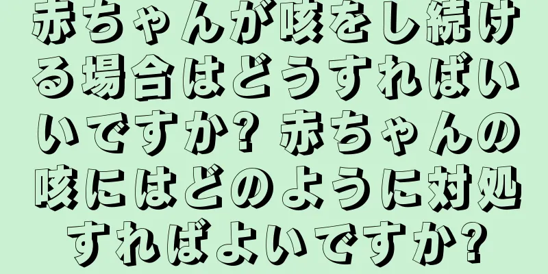 赤ちゃんが咳をし続ける場合はどうすればいいですか? 赤ちゃんの咳にはどのように対処すればよいですか?