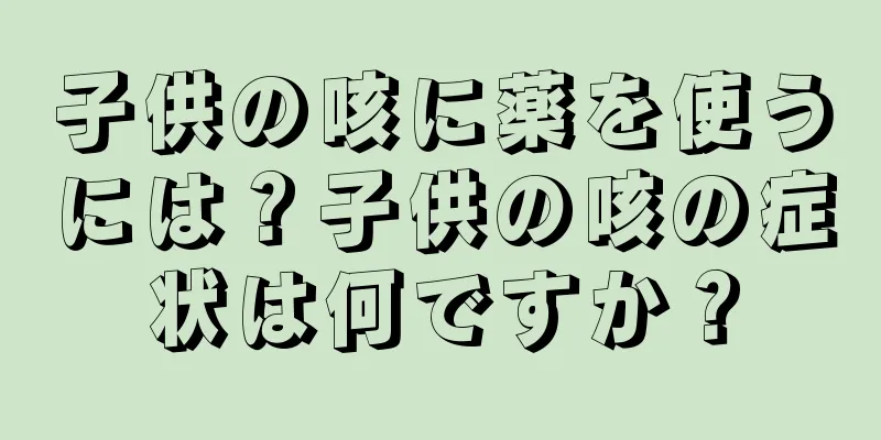 子供の咳に薬を使うには？子供の咳の症状は何ですか？