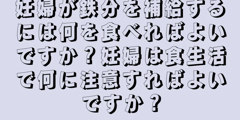 妊婦が鉄分を補給するには何を食べればよいですか？妊婦は食生活で何に注意すればよいですか？