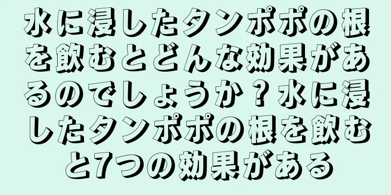 水に浸したタンポポの根を飲むとどんな効果があるのでしょうか？水に浸したタンポポの根を飲むと7つの効果がある