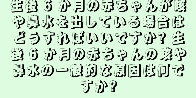 生後 6 か月の赤ちゃんが咳や鼻水を出している場合はどうすればいいですか? 生後 6 か月の赤ちゃんの咳や鼻水の一般的な原因は何ですか?