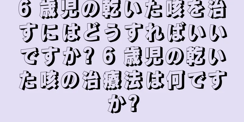 6 歳児の乾いた咳を治すにはどうすればいいですか? 6 歳児の乾いた咳の治療法は何ですか?