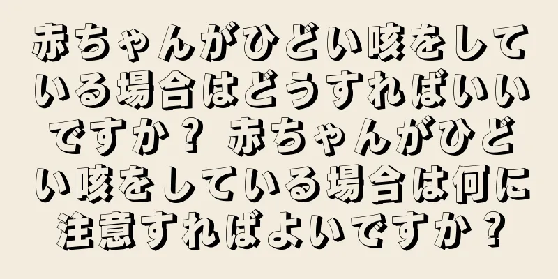 赤ちゃんがひどい咳をしている場合はどうすればいいですか？ 赤ちゃんがひどい咳をしている場合は何に注意すればよいですか？
