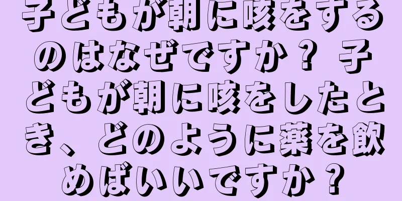 子どもが朝に咳をするのはなぜですか？ 子どもが朝に咳をしたとき、どのように薬を飲めばいいですか？