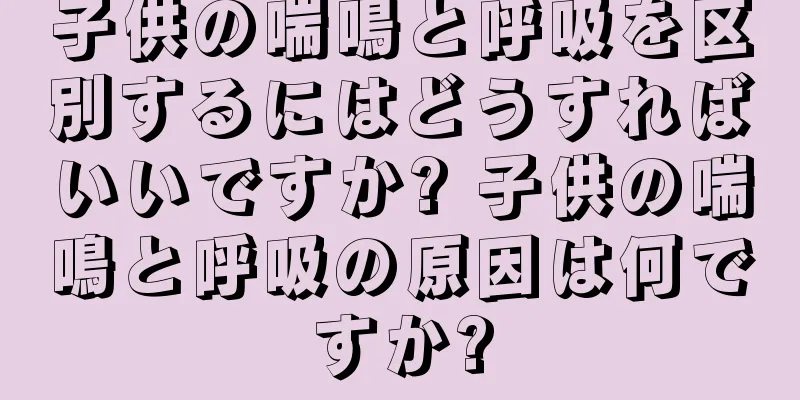 子供の喘鳴と呼吸を区別するにはどうすればいいですか? 子供の喘鳴と呼吸の原因は何ですか?