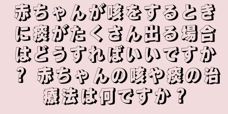赤ちゃんが咳をするときに痰がたくさん出る場合はどうすればいいですか？ 赤ちゃんの咳や痰の治療法は何ですか？