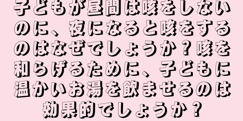 子どもが昼間は咳をしないのに、夜になると咳をするのはなぜでしょうか？咳を和らげるために、子どもに温かいお湯を飲ませるのは効果的でしょうか？
