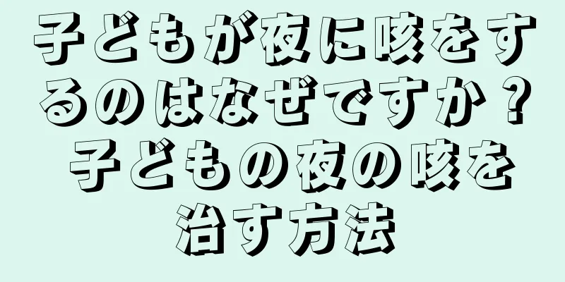 子どもが夜に咳をするのはなぜですか？ 子どもの夜の咳を治す方法