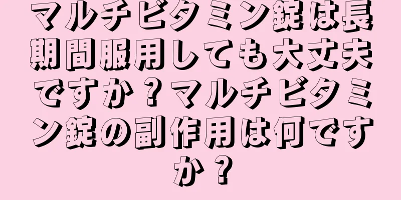 マルチビタミン錠は長期間服用しても大丈夫ですか？マルチビタミン錠の副作用は何ですか？
