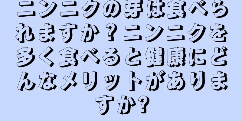 ニンニクの芽は食べられますか？ニンニクを多く食べると健康にどんなメリットがありますか?