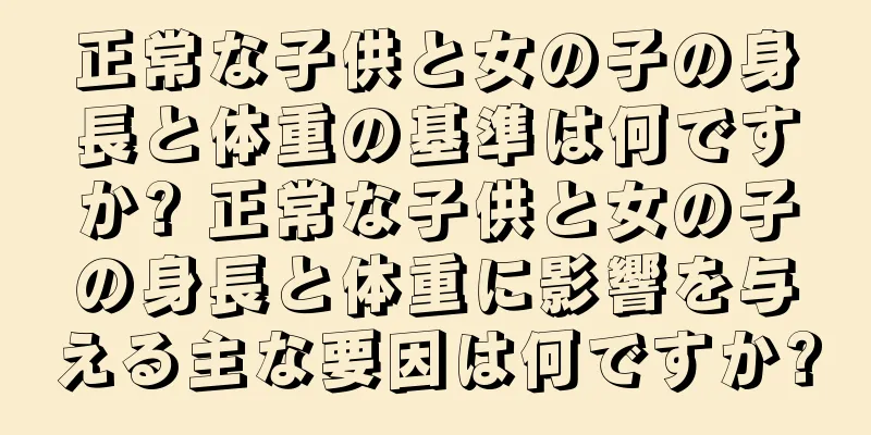 正常な子供と女の子の身長と体重の基準は何ですか? 正常な子供と女の子の身長と体重に影響を与える主な要因は何ですか?