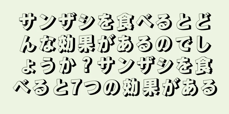 サンザシを食べるとどんな効果があるのでしょうか？サンザシを食べると7つの効果がある