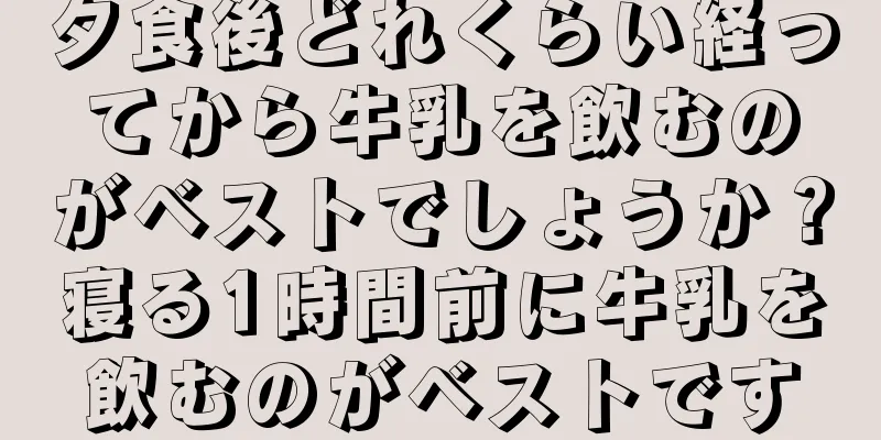 夕食後どれくらい経ってから牛乳を飲むのがベストでしょうか？寝る1時間前に牛乳を飲むのがベストです
