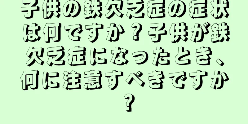 子供の鉄欠乏症の症状は何ですか？子供が鉄欠乏症になったとき、何に注意すべきですか？
