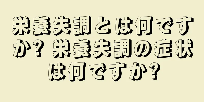 栄養失調とは何ですか? 栄養失調の症状は何ですか?