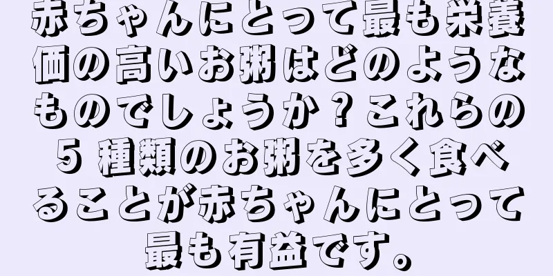 赤ちゃんにとって最も栄養価の高いお粥はどのようなものでしょうか？これらの 5 種類のお粥を多く食べることが赤ちゃんにとって最も有益です。