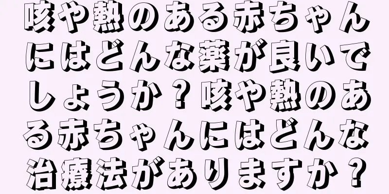 咳や熱のある赤ちゃんにはどんな薬が良いでしょうか？咳や熱のある赤ちゃんにはどんな治療法がありますか？