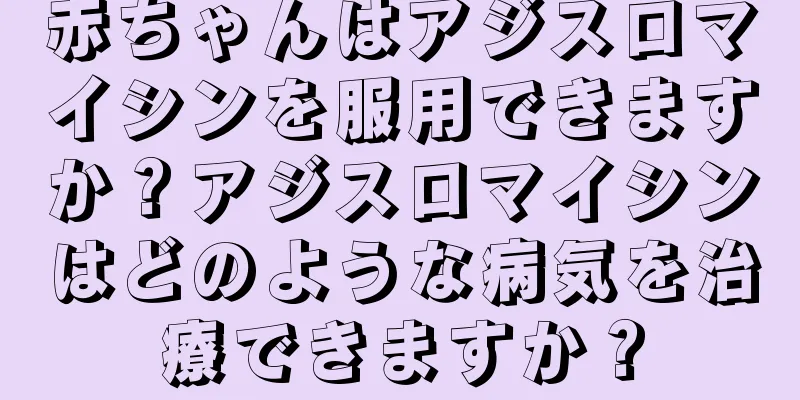 赤ちゃんはアジスロマイシンを服用できますか？アジスロマイシンはどのような病気を治療できますか？