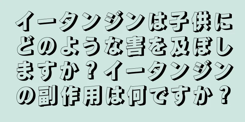 イータンジンは子供にどのような害を及ぼしますか？イータンジンの副作用は何ですか？