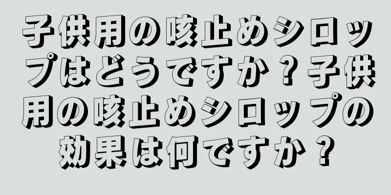 子供用の咳止めシロップはどうですか？子供用の咳止めシロップの効果は何ですか？