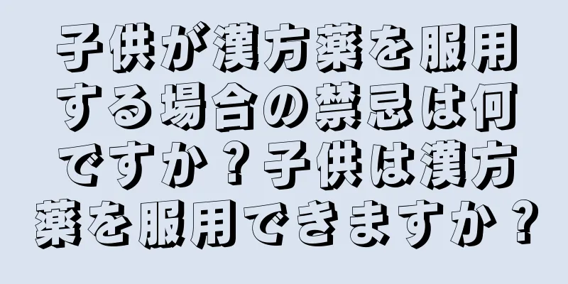子供が漢方薬を服用する場合の禁忌は何ですか？子供は漢方薬を服用できますか？