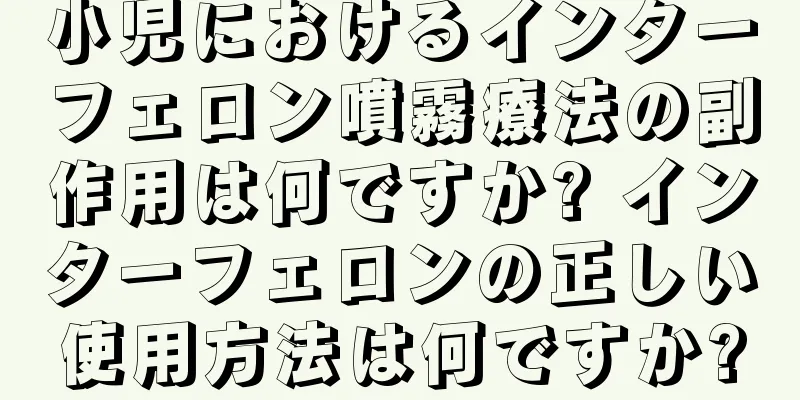 小児におけるインターフェロン噴霧療法の副作用は何ですか? インターフェロンの正しい使用方法は何ですか?