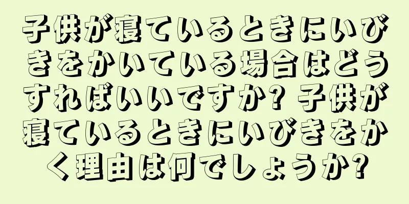 子供が寝ているときにいびきをかいている場合はどうすればいいですか? 子供が寝ているときにいびきをかく理由は何でしょうか?