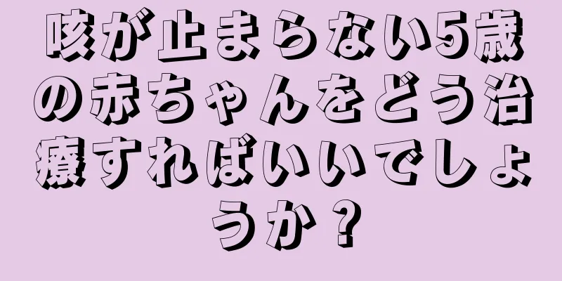 咳が止まらない5歳の赤ちゃんをどう治療すればいいでしょうか？