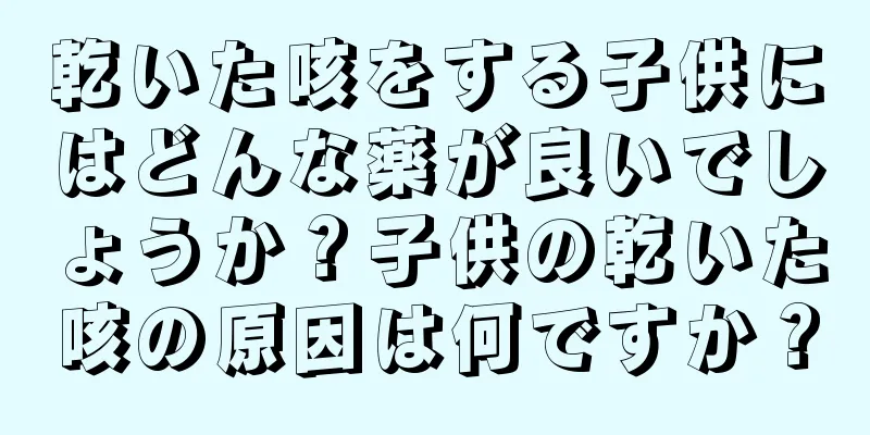 乾いた咳をする子供にはどんな薬が良いでしょうか？子供の乾いた咳の原因は何ですか？