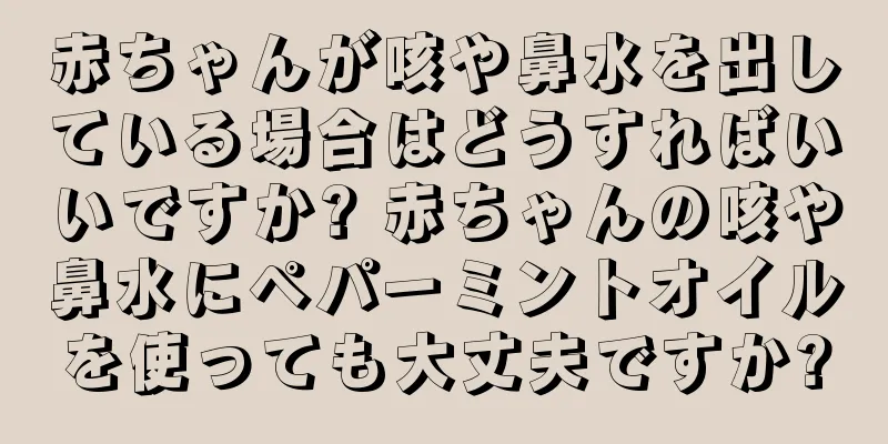 赤ちゃんが咳や鼻水を出している場合はどうすればいいですか? 赤ちゃんの咳や鼻水にペパーミントオイルを使っても大丈夫ですか?