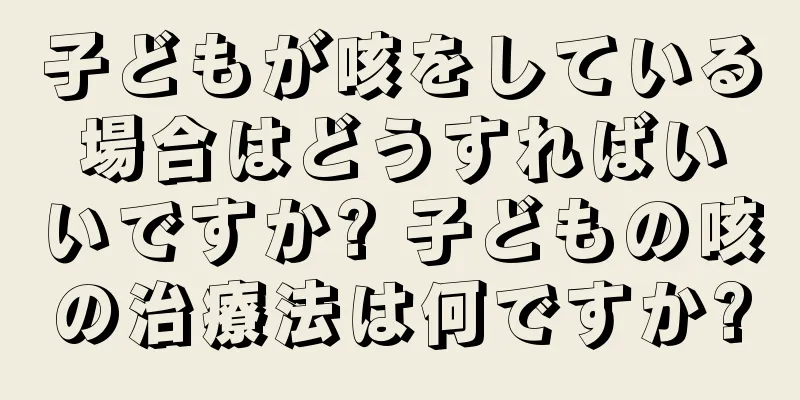 子どもが咳をしている場合はどうすればいいですか? 子どもの咳の治療法は何ですか?