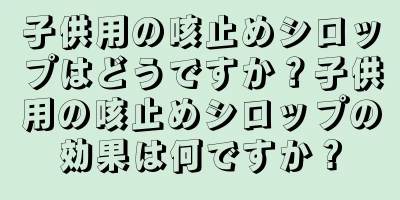 子供用の咳止めシロップはどうですか？子供用の咳止めシロップの効果は何ですか？