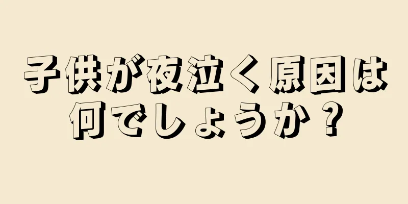 子供が夜泣く原因は何でしょうか？
