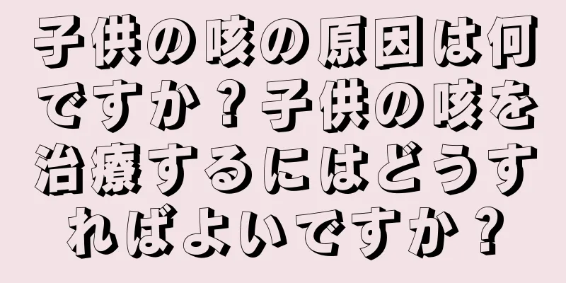 子供の咳の原因は何ですか？子供の咳を治療するにはどうすればよいですか？