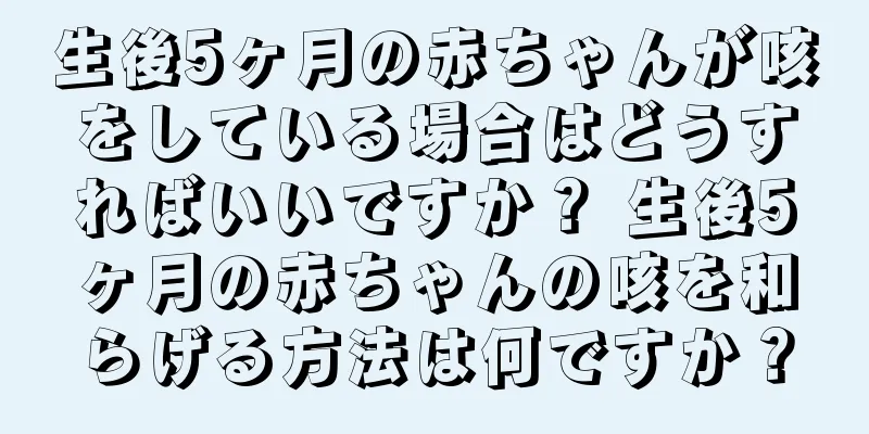 生後5ヶ月の赤ちゃんが咳をしている場合はどうすればいいですか？ 生後5ヶ月の赤ちゃんの咳を和らげる方法は何ですか？