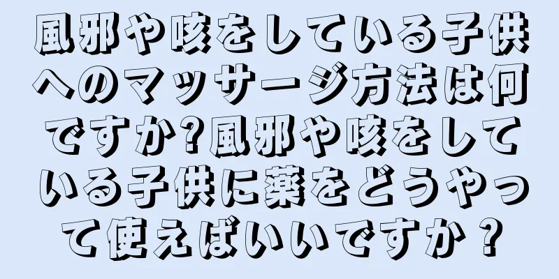風邪や咳をしている子供へのマッサージ方法は何ですか?風邪や咳をしている子供に薬をどうやって使えばいいですか？