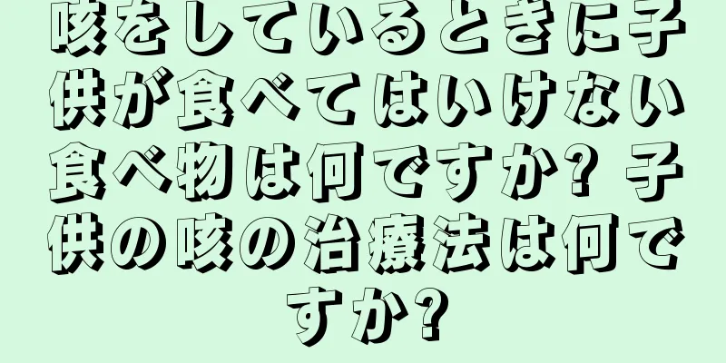 咳をしているときに子供が食べてはいけない食べ物は何ですか? 子供の咳の治療法は何ですか?