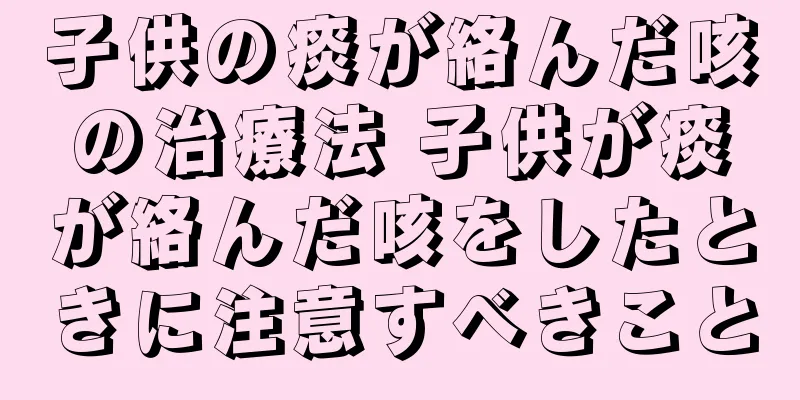 子供の痰が絡んだ咳の治療法 子供が痰が絡んだ咳をしたときに注意すべきこと