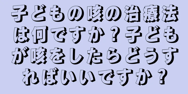 子どもの咳の治療法は何ですか？子どもが咳をしたらどうすればいいですか？