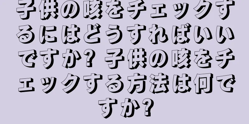 子供の咳をチェックするにはどうすればいいですか? 子供の咳をチェックする方法は何ですか?