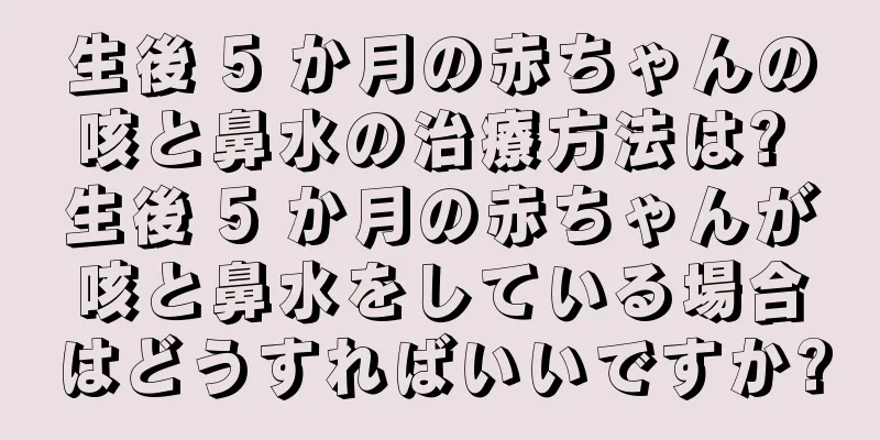 生後 5 か月の赤ちゃんの咳と鼻水の治療方法は? 生後 5 か月の赤ちゃんが咳と鼻水をしている場合はどうすればいいですか?
