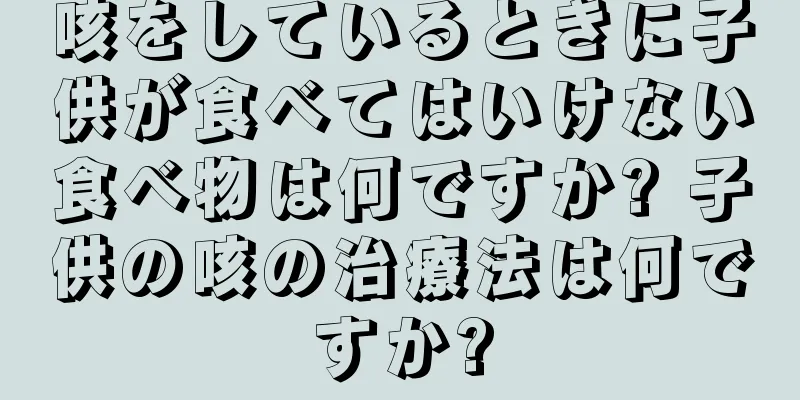 咳をしているときに子供が食べてはいけない食べ物は何ですか? 子供の咳の治療法は何ですか?