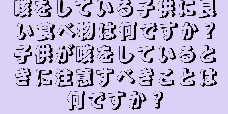 咳をしている子供に良い食べ物は何ですか？子供が咳をしているときに注意すべきことは何ですか？
