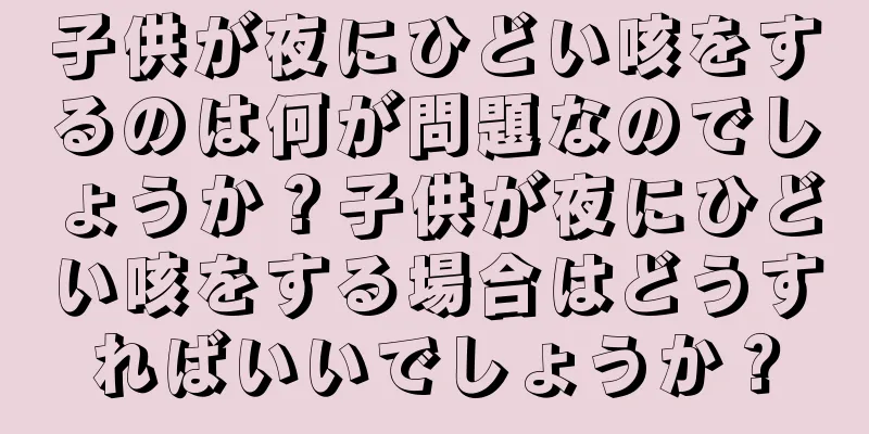 子供が夜にひどい咳をするのは何が問題なのでしょうか？子供が夜にひどい咳をする場合はどうすればいいでしょうか？