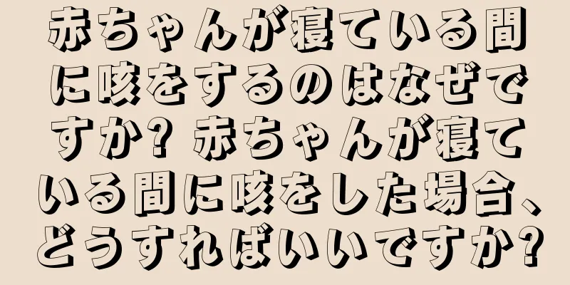 赤ちゃんが寝ている間に咳をするのはなぜですか? 赤ちゃんが寝ている間に咳をした場合、どうすればいいですか?