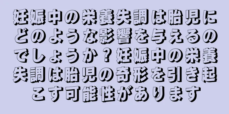 妊娠中の栄養失調は胎児にどのような影響を与えるのでしょうか？妊娠中の栄養失調は胎児の奇形を引き起こす可能性があります