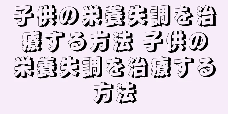 子供の栄養失調を治療する方法 子供の栄養失調を治療する方法