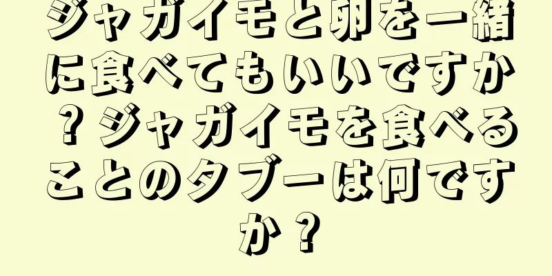 ジャガイモと卵を一緒に食べてもいいですか？ジャガイモを食べることのタブーは何ですか？