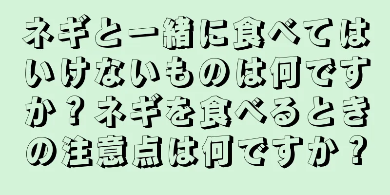 ネギと一緒に食べてはいけないものは何ですか？ネギを食べるときの注意点は何ですか？