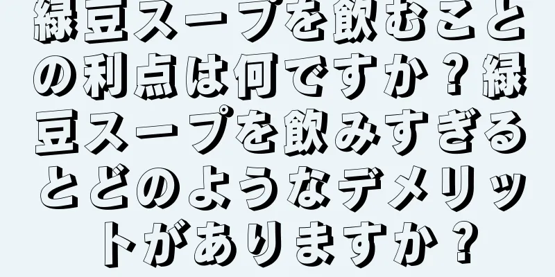 緑豆スープを飲むことの利点は何ですか？緑豆スープを飲みすぎるとどのようなデメリットがありますか？
